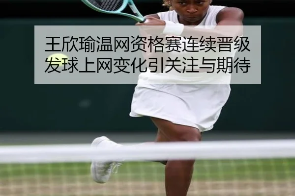 王欣瑜温网资格赛连续晋级 发球上网变化引关注与期待