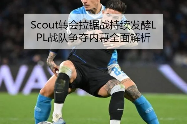 Scout转会拉锯战持续发酵LPL战队争夺内幕全面解析