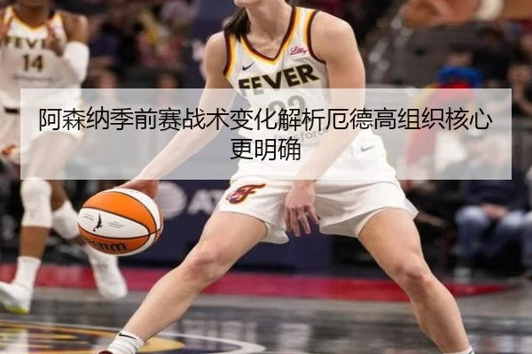 阿森纳季前赛战术变化解析厄德高组织核心更明确