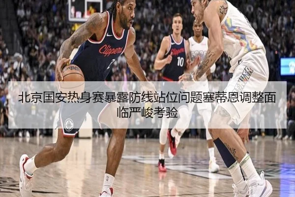 北京国安热身赛暴露防线站位问题塞蒂恩调整面临严峻考验
