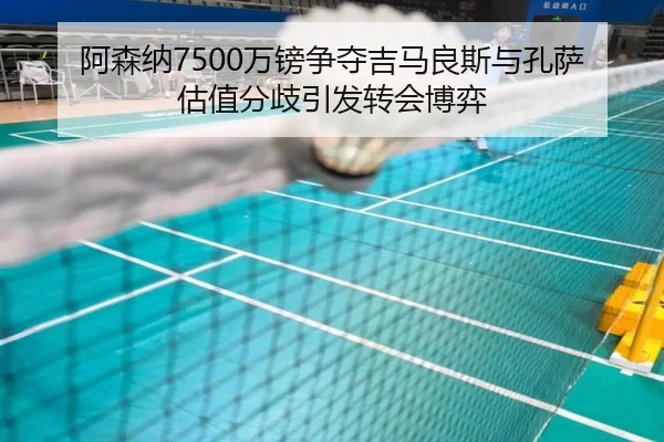 阿森纳7500万镑争夺吉马良斯与孔萨估值分歧引发转会博弈