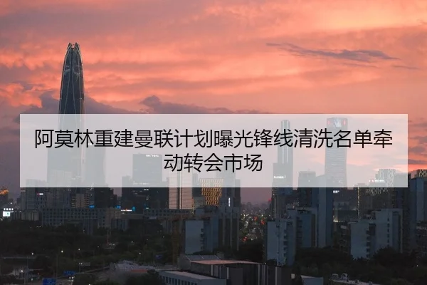 阿莫林重建曼联计划曝光锋线清洗名单牵动转会市场