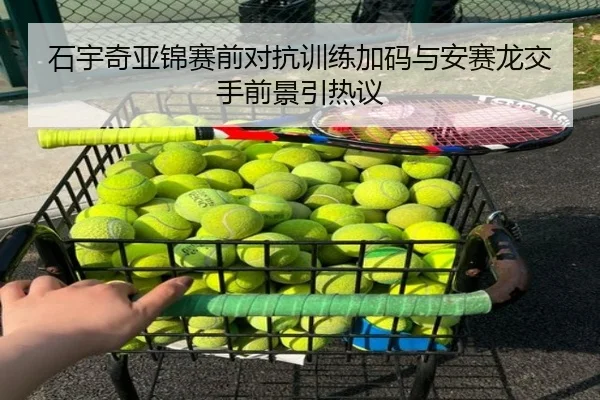 石宇奇亚锦赛前对抗训练加码与安赛龙交手前景引热议